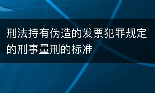 刑法持有伪造的发票犯罪规定的刑事量刑的标准