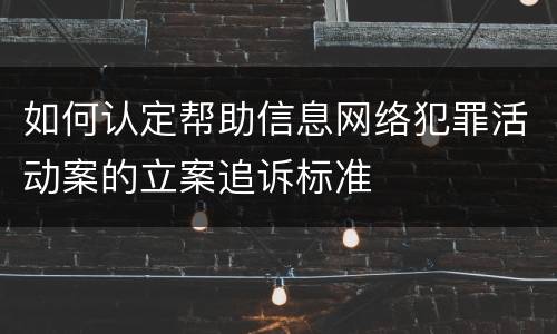 如何认定帮助信息网络犯罪活动案的立案追诉标准