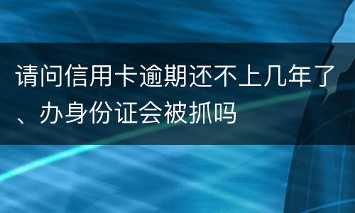 请问信用卡逾期还不上几年了、办身份证会被抓吗