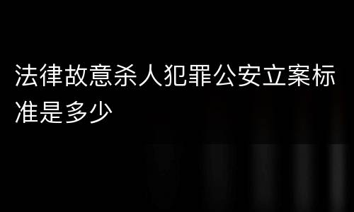 法律故意杀人犯罪公安立案标准是多少