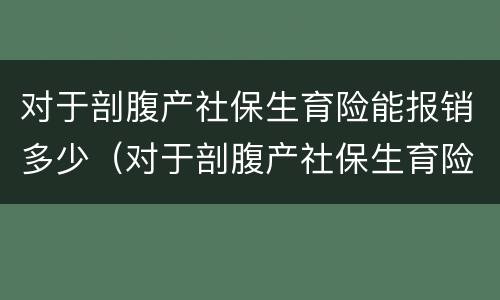 对于剖腹产社保生育险能报销多少（对于剖腹产社保生育险能报销多少）