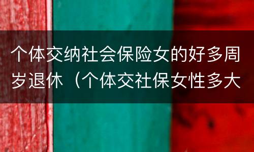 个体交纳社会保险女的好多周岁退休（个体交社保女性多大年龄退休）