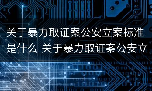 关于暴力取证案公安立案标准是什么 关于暴力取证案公安立案标准是什么规定