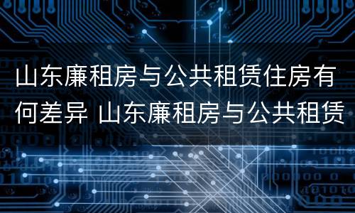 山东廉租房与公共租赁住房有何差异 山东廉租房与公共租赁住房有何差异呢