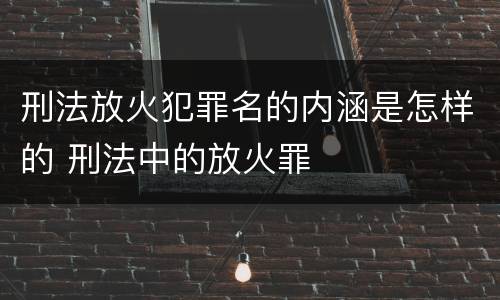 刑法放火犯罪名的内涵是怎样的 刑法中的放火罪