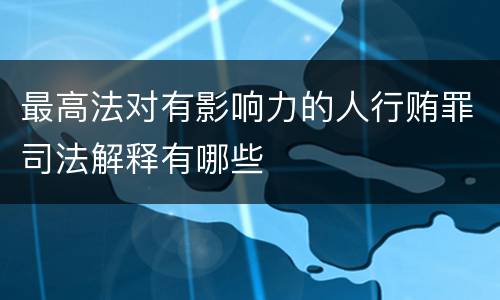 最高法对有影响力的人行贿罪司法解释有哪些