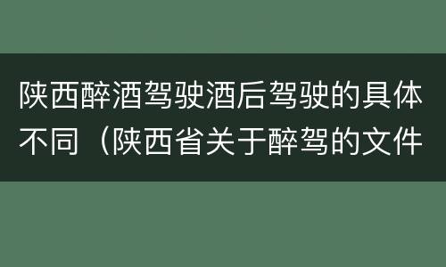 陕西醉酒驾驶酒后驾驶的具体不同（陕西省关于醉驾的文件）