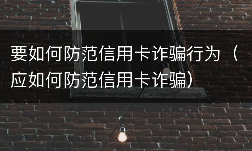 要如何防范信用卡诈骗行为（应如何防范信用卡诈骗）