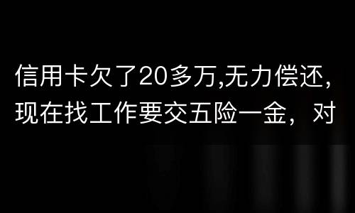 信用卡欠了20多万,无力偿还，现在找工作要交五险一金，对我有什么影响吗