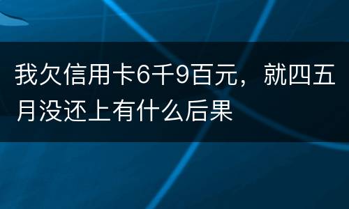 我欠信用卡6千9百元，就四五月没还上有什么后果