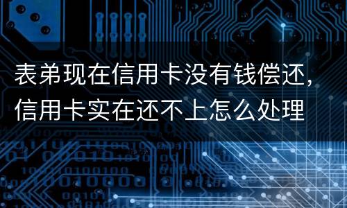 表弟现在信用卡没有钱偿还，信用卡实在还不上怎么处理