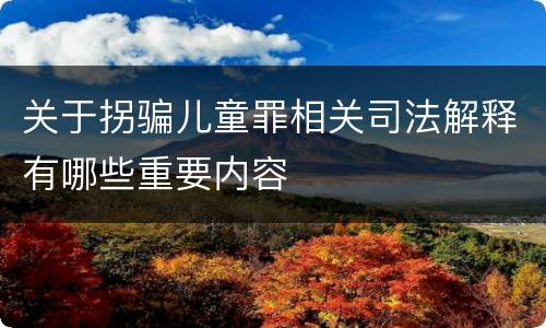 关于拐骗儿童罪相关司法解释有哪些重要内容