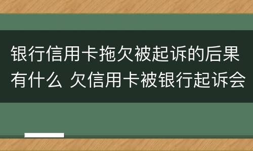 银行信用卡拖欠被起诉的后果有什么 欠信用卡被银行起诉会坐牢吗?