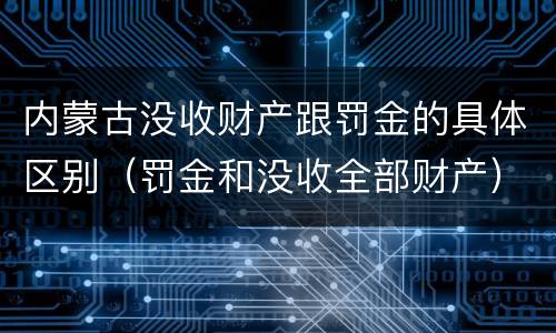 内蒙古没收财产跟罚金的具体区别（罚金和没收全部财产）