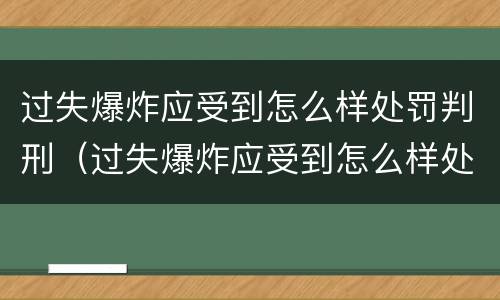 过失爆炸应受到怎么样处罚判刑（过失爆炸应受到怎么样处罚判刑多少年）