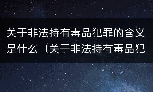 关于非法持有毒品犯罪的含义是什么（关于非法持有毒品犯罪的含义是什么意思）