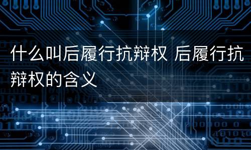 什么叫后履行抗辩权 后履行抗辩权的含义