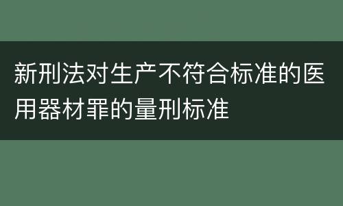 新刑法对生产不符合标准的医用器材罪的量刑标准