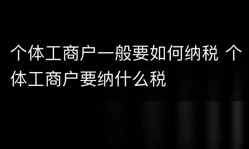 个体工商户一般要如何纳税 个体工商户要纳什么税