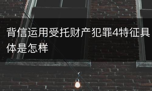 背信运用受托财产犯罪4特征具体是怎样