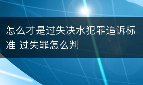 怎么才是过失决水犯罪追诉标准 过失罪怎么判