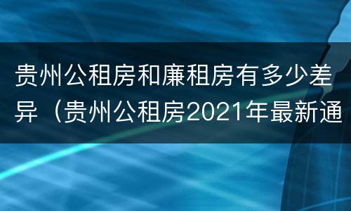 贵州公租房和廉租房有多少差异（贵州公租房2021年最新通知）