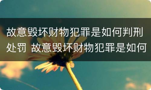 故意毁坏财物犯罪是如何判刑处罚 故意毁坏财物犯罪是如何判刑处罚的