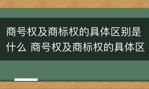 商号权及商标权的具体区别是什么 商号权及商标权的具体区别是什么意思