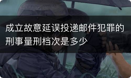 成立故意延误投递邮件犯罪的刑事量刑档次是多少