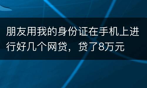 朋友用我的身份证在手机上进行好几个网贷，贷了8万元