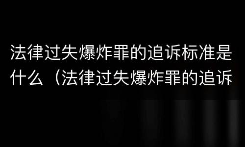 法律过失爆炸罪的追诉标准是什么（法律过失爆炸罪的追诉标准是什么呢）