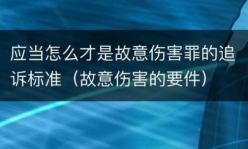 应当怎么才是故意伤害罪的追诉标准（故意伤害的要件）