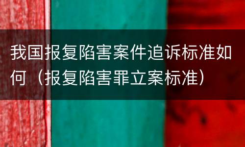 我国报复陷害案件追诉标准如何（报复陷害罪立案标准）