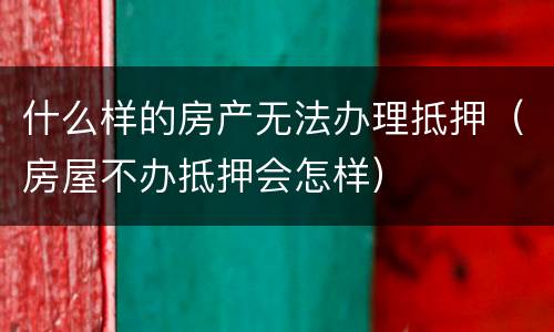 什么样的房产无法办理抵押（房屋不办抵押会怎样）