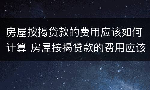 房屋按揭贷款的费用应该如何计算 房屋按揭贷款的费用应该如何计算呢