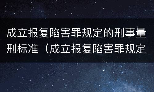 成立报复陷害罪规定的刑事量刑标准（成立报复陷害罪规定的刑事量刑标准是）