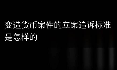 变造货币案件的立案追诉标准是怎样的