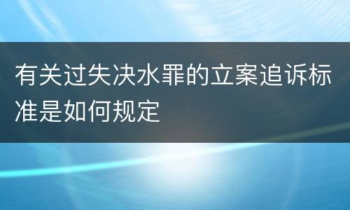 有关过失决水罪的立案追诉标准是如何规定