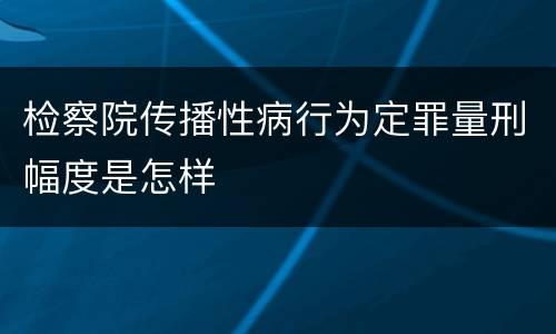 检察院传播性病行为定罪量刑幅度是怎样