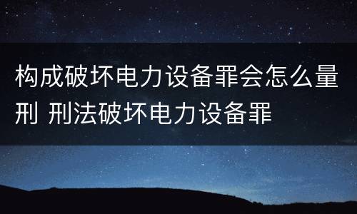 构成破坏电力设备罪会怎么量刑 刑法破坏电力设备罪