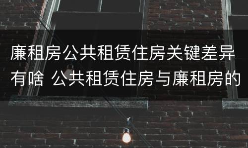 廉租房公共租赁住房关键差异有啥 公共租赁住房与廉租房的区别