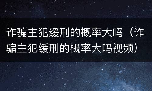 诈骗主犯缓刑的概率大吗（诈骗主犯缓刑的概率大吗视频）