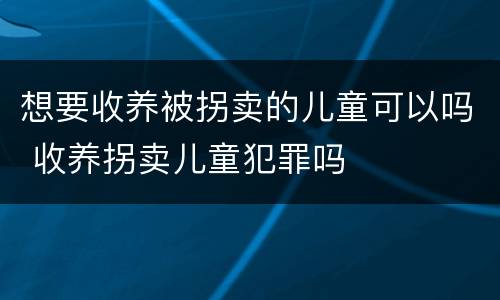 想要收养被拐卖的儿童可以吗 收养拐卖儿童犯罪吗