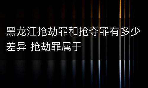 黑龙江抢劫罪和抢夺罪有多少差异 抢劫罪属于