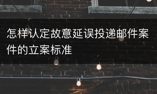 怎样认定故意延误投递邮件案件的立案标准