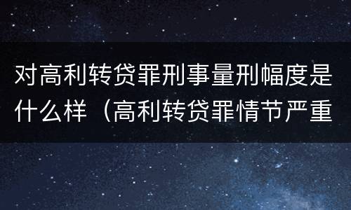 对高利转贷罪刑事量刑幅度是什么样（高利转贷罪情节严重）