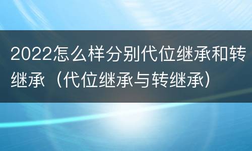 2022怎么样分别代位继承和转继承（代位继承与转继承）