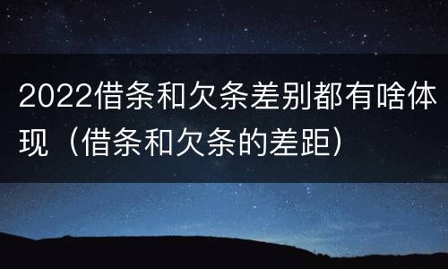 2022借条和欠条差别都有啥体现（借条和欠条的差距）