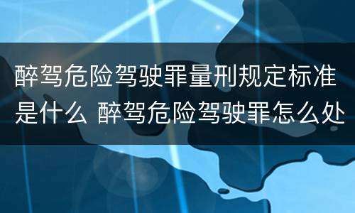 醉驾危险驾驶罪量刑规定标准是什么 醉驾危险驾驶罪怎么处罚