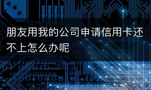 朋友用我的公司申请信用卡还不上怎么办呢